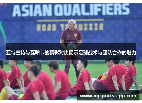 亚特兰特与瓦哈卡的精彩对决揭示足球战术与团队合作的魅力