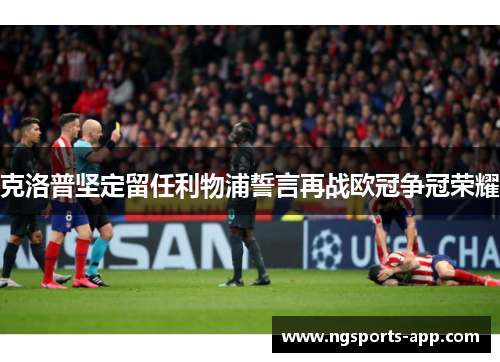 克洛普坚定留任利物浦誓言再战欧冠争冠荣耀