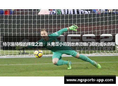 特尔施特根的辉煌之路：从青涩小将到世界顶级门将的成长历程